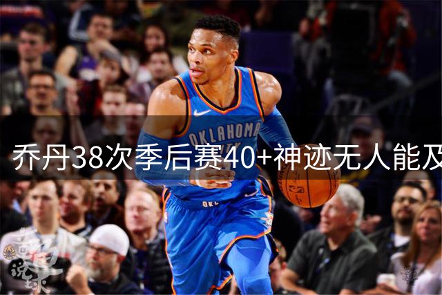 乔丹38次季后赛40+神迹无人能及，库里杜兰特詹姆斯望尘莫及