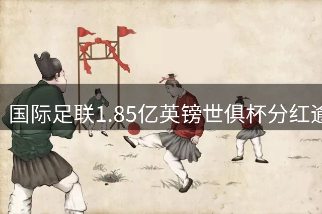 国际足联1.85亿英镑世俱杯分红逾期未付 全球俱乐部陷入资金焦虑