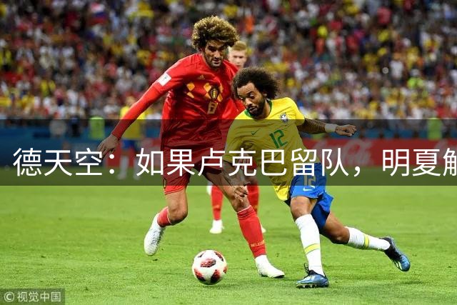 德天空：如果卢克巴留队，明夏解约金条款将降至6500万欧元