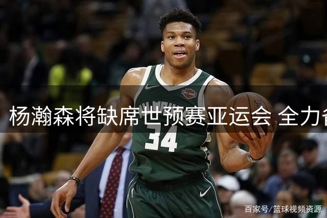 杨瀚森将缺席世预赛亚运会 全力备战NBA新赛季
