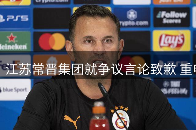 江苏常晋集团就争议言论致歉 重申球队与球迷血脉相连