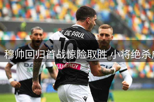 穆帅回归首战惊险取胜 小将绝杀成最大惊喜
