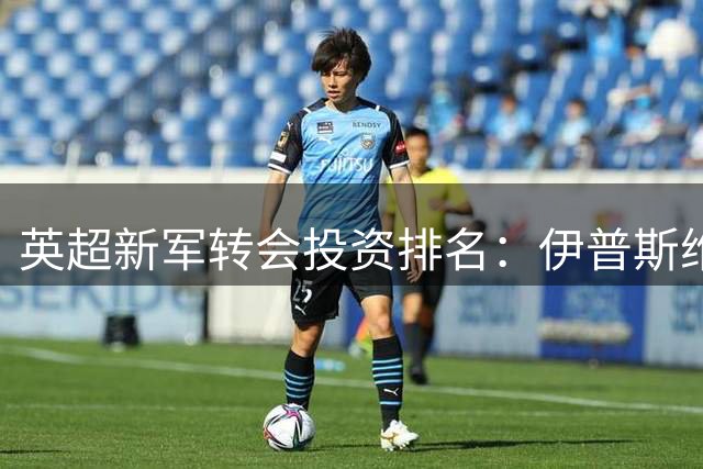 英超新军转会投资排名：伊普斯维奇创纪录居首