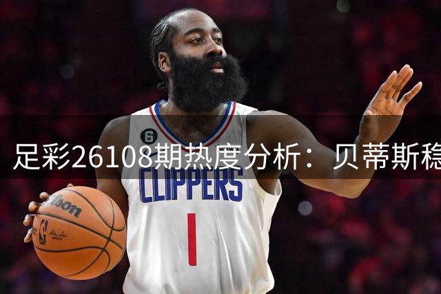 足彩26108期热度分析：贝蒂斯稳中求胜 红星力保不败