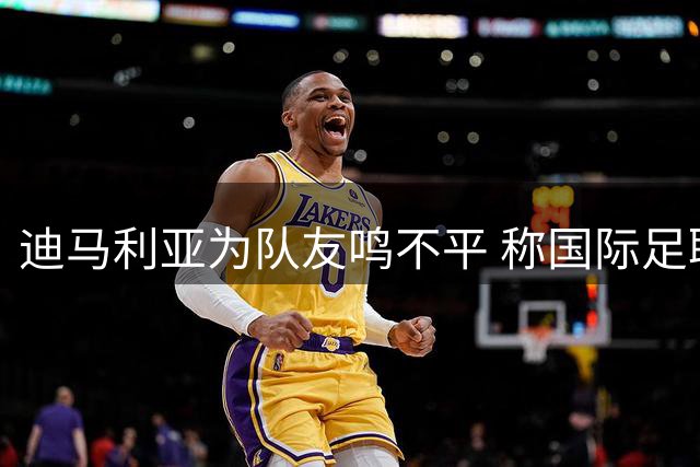 迪马利亚为队友鸣不平 称国际足联处罚过重