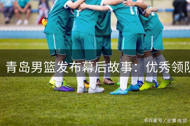 青岛男篮发布幕后故事：优秀领队是球队成功基石
