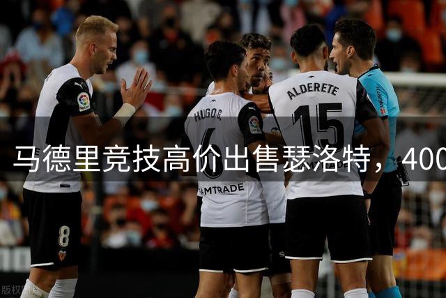 马德里竞技高价出售瑟洛特，4000万欧元标价引热议