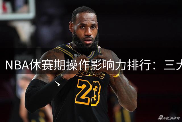 NBA休赛期操作影响力排行：三大豪强阵容洗牌引发联盟震荡