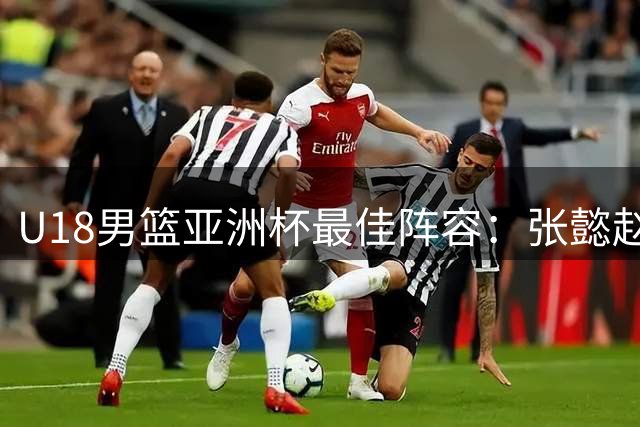 U18男篮亚洲杯最佳阵容：张懿赵杰入选 澳大利亚两人巴萨兰MVP